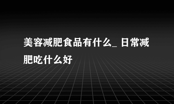 美容减肥食品有什么_ 日常减肥吃什么好