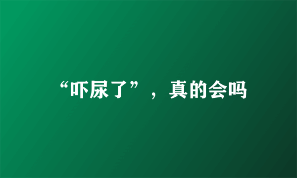 “吓尿了”，真的会吗