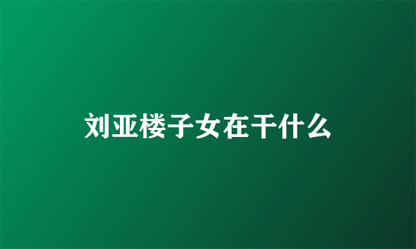 刘亚楼子女在干什么