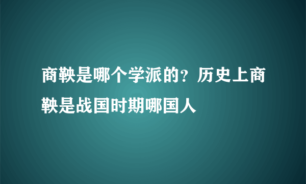 商鞅是哪个学派的？历史上商鞅是战国时期哪国人