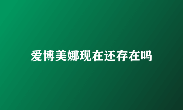 爱博美娜现在还存在吗