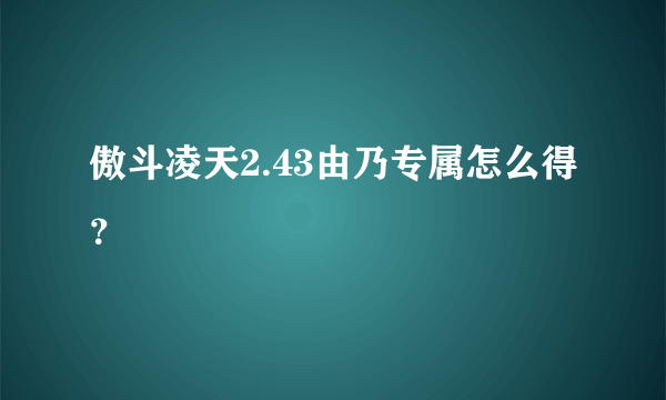 傲斗凌天2.43由乃专属怎么得？