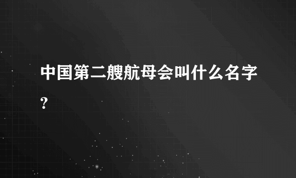 中国第二艘航母会叫什么名字？