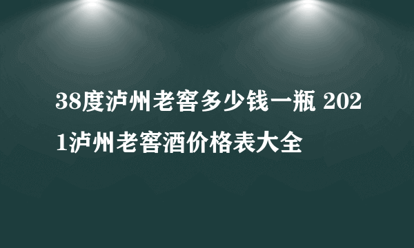 38度泸州老窖多少钱一瓶 2021泸州老窖酒价格表大全