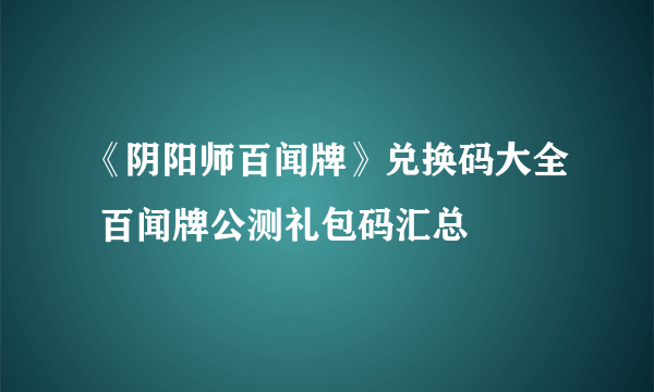 《阴阳师百闻牌》兑换码大全 百闻牌公测礼包码汇总