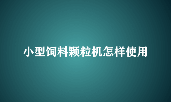 小型饲料颗粒机怎样使用