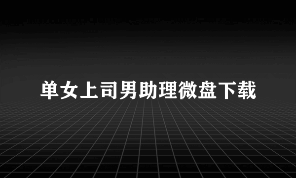 单女上司男助理微盘下载