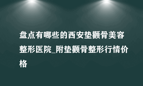 盘点有哪些的西安垫颧骨美容整形医院_附垫颧骨整形行情价格