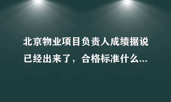 北京物业项目负责人成绩据说已经出来了，合格标准什么时候在哪公布阿？