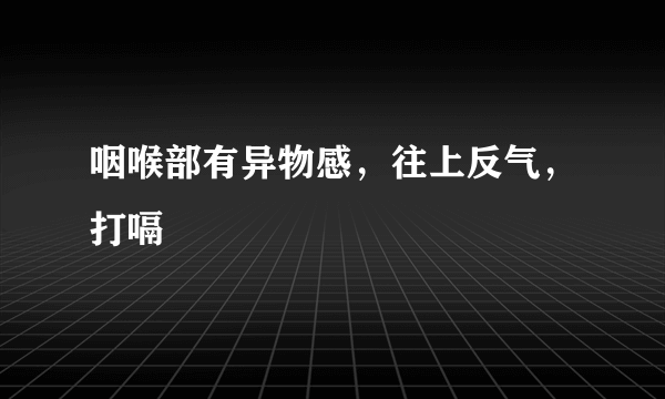 咽喉部有异物感，往上反气，打嗝