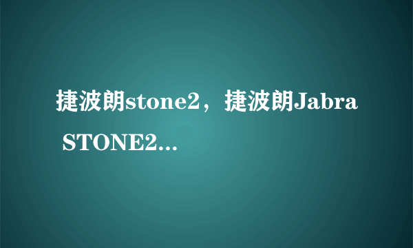 捷波朗stone2，捷波朗Jabra STONE2欧版跟陆版有什么区别