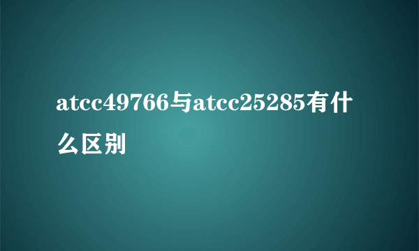 atcc49766与atcc25285有什么区别