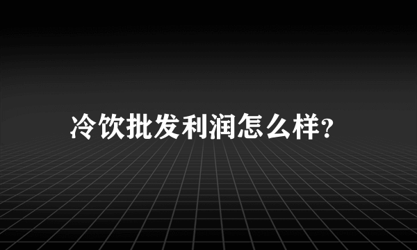 冷饮批发利润怎么样？