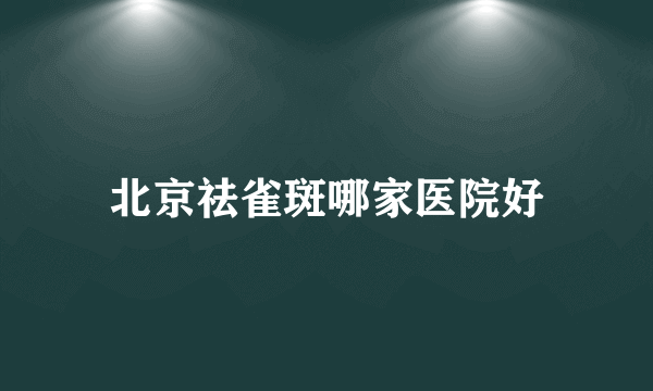 北京祛雀斑哪家医院好