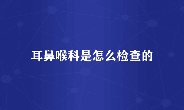 耳鼻喉科是怎么检查的
