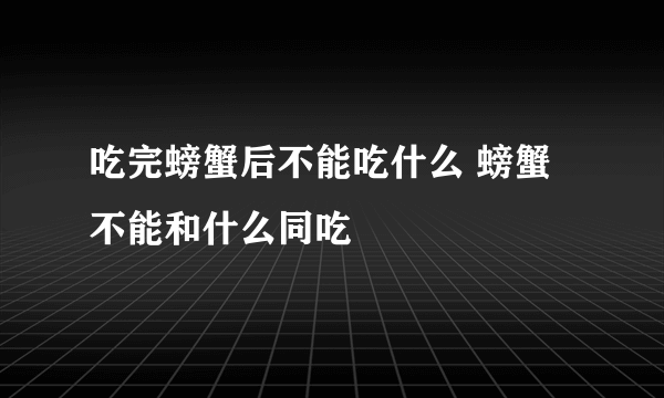 吃完螃蟹后不能吃什么 螃蟹不能和什么同吃
