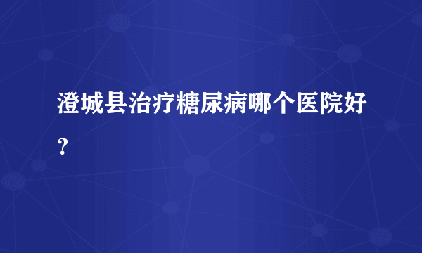 澄城县治疗糖尿病哪个医院好？