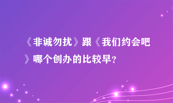 《非诚勿扰》跟《我们约会吧》哪个创办的比较早？