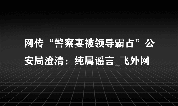网传“警察妻被领导霸占”公安局澄清：纯属谣言_飞外网