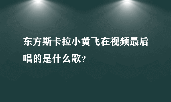 东方斯卡拉小黄飞在视频最后唱的是什么歌？