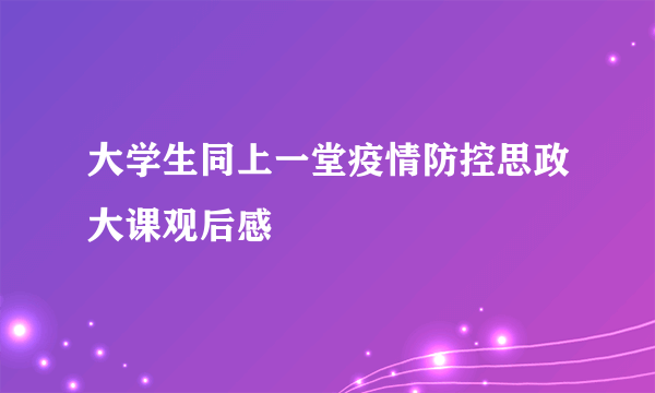 大学生同上一堂疫情防控思政大课观后感