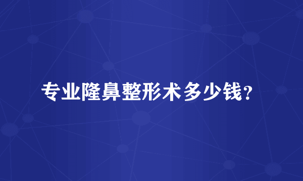 专业隆鼻整形术多少钱？