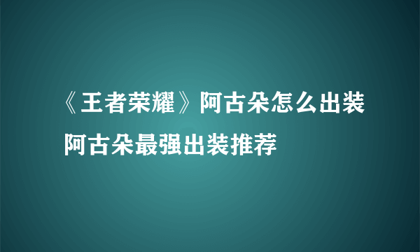 《王者荣耀》阿古朵怎么出装 阿古朵最强出装推荐