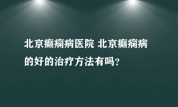 北京癫痫病医院 北京癫痫病的好的治疗方法有吗？