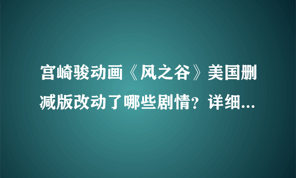 宫崎骏动画《风之谷》美国删减版改动了哪些剧情？详细点。。能让人看了后分清是原版还是删节版的