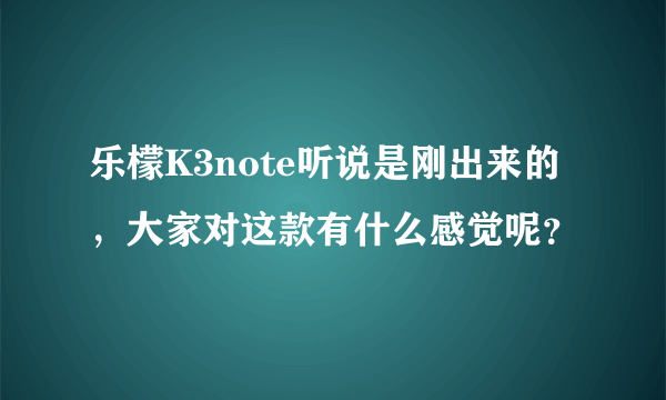 乐檬K3note听说是刚出来的，大家对这款有什么感觉呢？