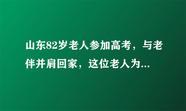 山东82岁老人参加高考，与老伴并肩回家，这位老人为何参加高考？
