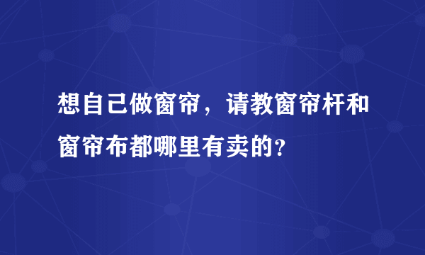 想自己做窗帘，请教窗帘杆和窗帘布都哪里有卖的？