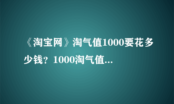 《淘宝网》淘气值1000要花多少钱？1000淘气值有什么用