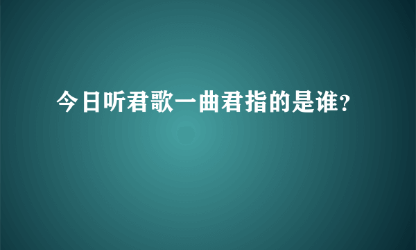 今日听君歌一曲君指的是谁？
