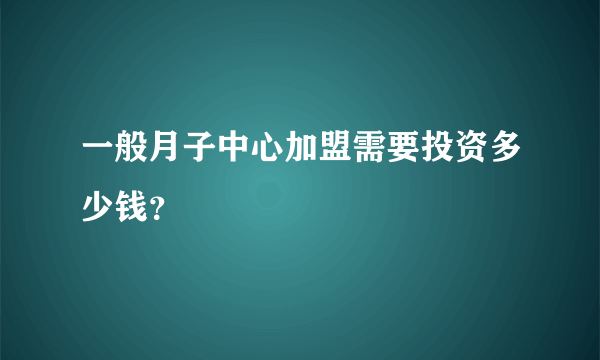 一般月子中心加盟需要投资多少钱？