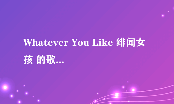 Whatever You Like 绯闻女孩 的歌词...拜托了...