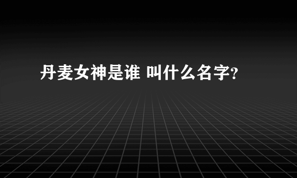 丹麦女神是谁 叫什么名字？