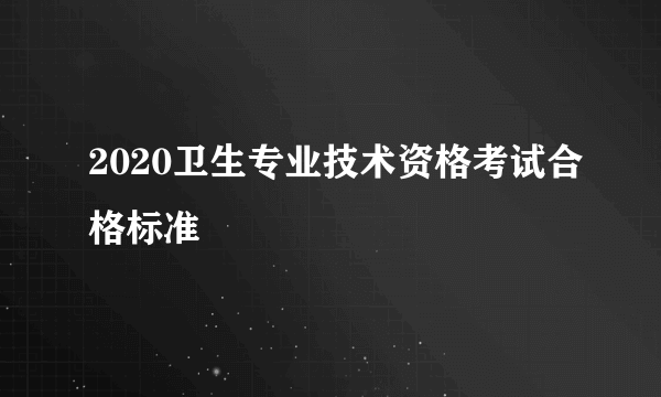 2020卫生专业技术资格考试合格标准