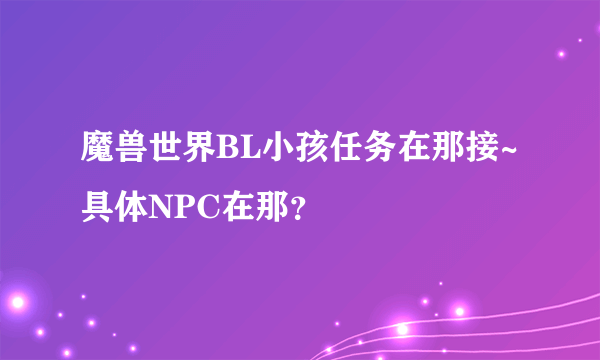 魔兽世界BL小孩任务在那接~具体NPC在那？