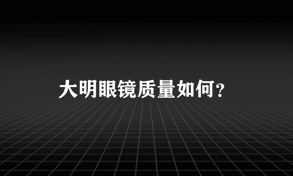 大明眼镜质量如何？