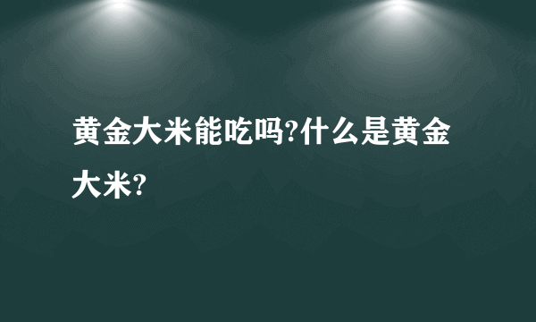 黄金大米能吃吗?什么是黄金大米?