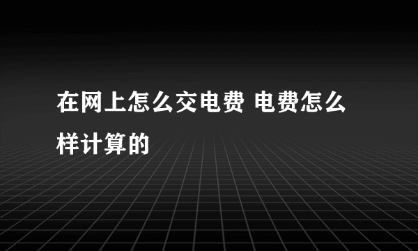 在网上怎么交电费 电费怎么样计算的