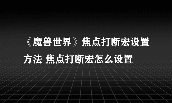 《魔兽世界》焦点打断宏设置方法 焦点打断宏怎么设置