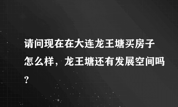 请问现在在大连龙王塘买房子怎么样，龙王塘还有发展空间吗？