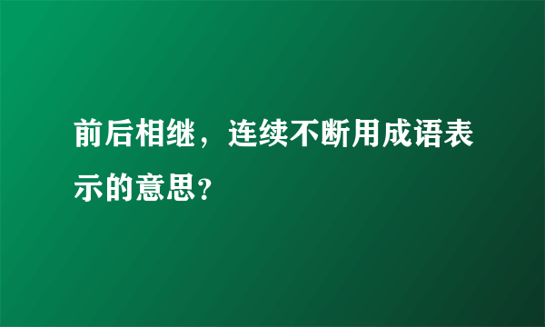 前后相继，连续不断用成语表示的意思？