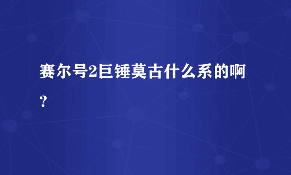 赛尔号2巨锤莫古什么系的啊？