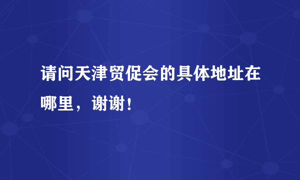请问天津贸促会的具体地址在哪里，谢谢！