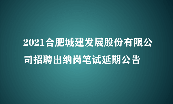 2021合肥城建发展股份有限公司招聘出纳岗笔试延期公告