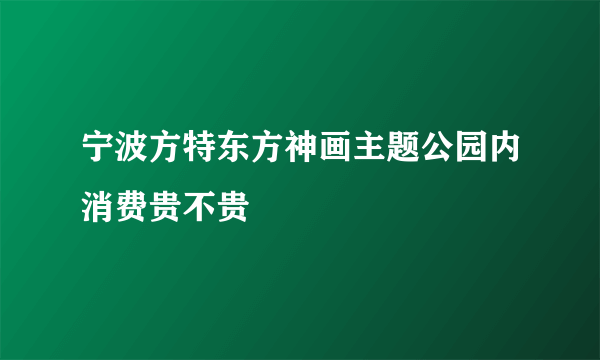宁波方特东方神画主题公园内消费贵不贵