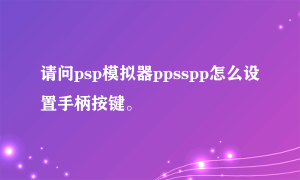 请问psp模拟器ppsspp怎么设置手柄按键。